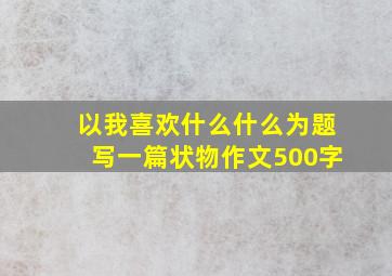 以我喜欢什么什么为题写一篇状物作文500字