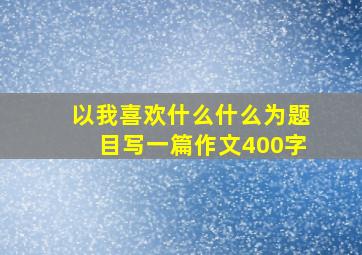 以我喜欢什么什么为题目写一篇作文400字