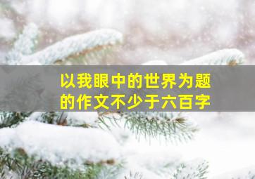 以我眼中的世界为题的作文不少于六百字