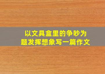 以文具盒里的争吵为题发挥想象写一篇作文