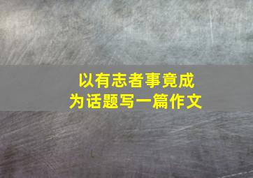 以有志者事竟成为话题写一篇作文