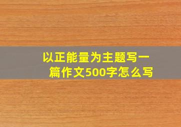 以正能量为主题写一篇作文500字怎么写