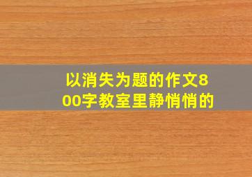 以消失为题的作文800字教室里静悄悄的