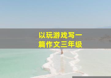 以玩游戏写一篇作文三年级