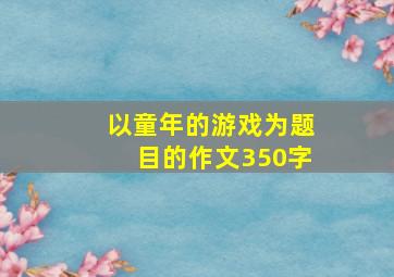 以童年的游戏为题目的作文350字