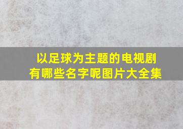 以足球为主题的电视剧有哪些名字呢图片大全集