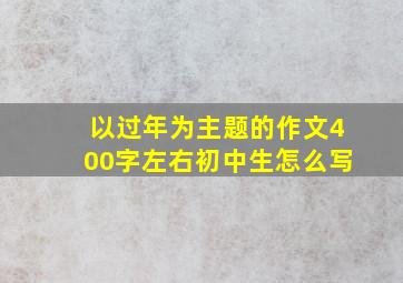 以过年为主题的作文400字左右初中生怎么写