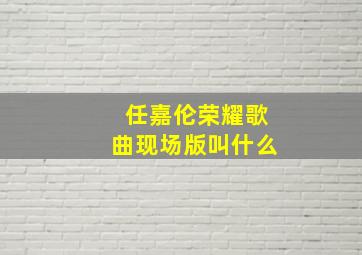 任嘉伦荣耀歌曲现场版叫什么