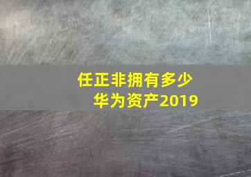 任正非拥有多少华为资产2019