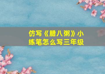 仿写《腊八粥》小练笔怎么写三年级