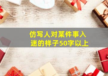 仿写人对某件事入迷的样子50字以上