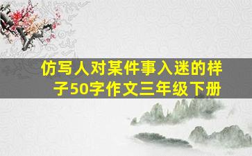 仿写人对某件事入迷的样子50字作文三年级下册