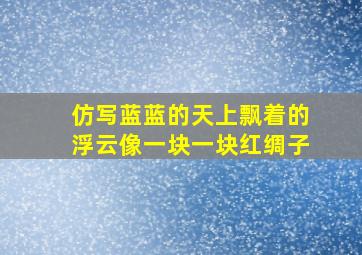 仿写蓝蓝的天上飘着的浮云像一块一块红绸子