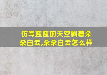 仿写蓝蓝的天空飘着朵朵白云,朵朵白云怎么样