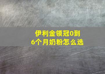 伊利金领冠0到6个月奶粉怎么选