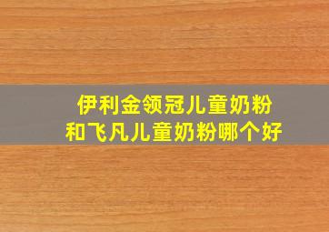 伊利金领冠儿童奶粉和飞凡儿童奶粉哪个好