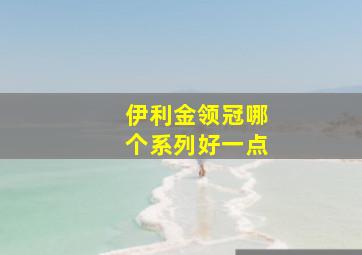 伊利金领冠哪个系列好一点