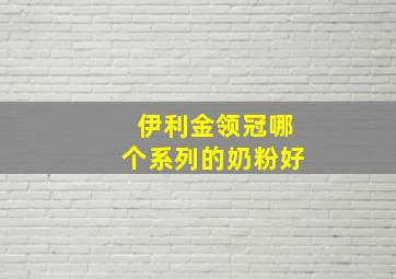 伊利金领冠哪个系列的奶粉好