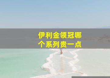 伊利金领冠哪个系列贵一点