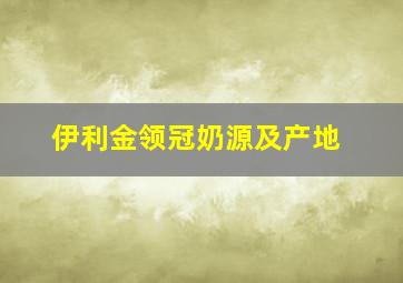 伊利金领冠奶源及产地