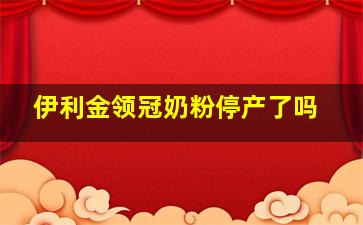 伊利金领冠奶粉停产了吗