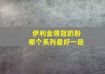 伊利金领冠奶粉哪个系列最好一段