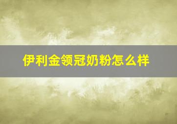 伊利金领冠奶粉怎么样