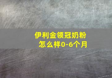 伊利金领冠奶粉怎么样0-6个月