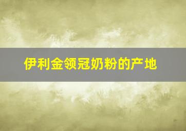 伊利金领冠奶粉的产地