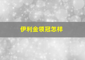 伊利金领冠怎样