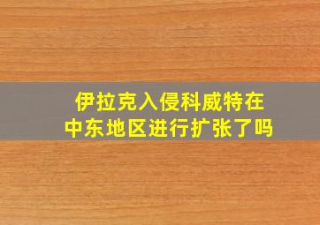 伊拉克入侵科威特在中东地区进行扩张了吗