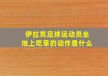 伊拉克足球运动员坐地上吃草的动作是什么