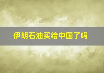 伊朗石油买给中国了吗