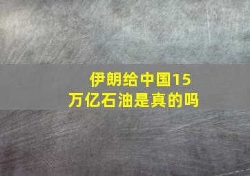 伊朗给中国15万亿石油是真的吗