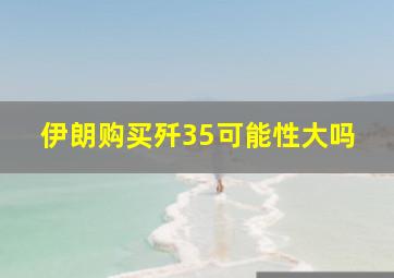 伊朗购买歼35可能性大吗