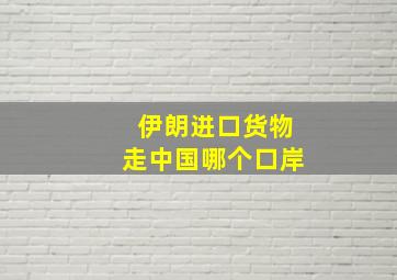 伊朗进口货物走中国哪个口岸