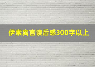 伊索寓言读后感300字以上