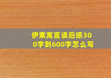 伊索寓言读后感300字到600字怎么写