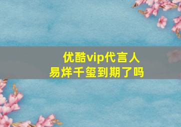 优酷vip代言人易烊千玺到期了吗