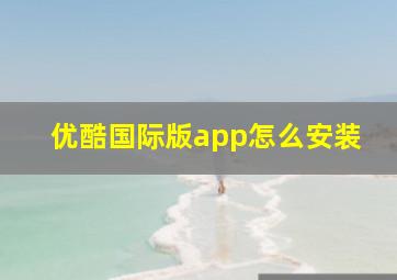 优酷国际版app怎么安装