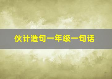 伙计造句一年级一句话