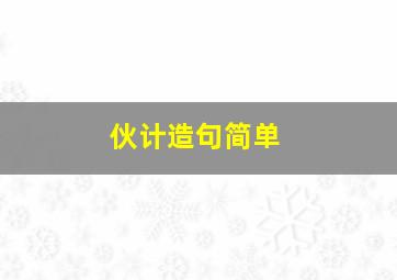 伙计造句简单