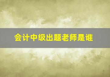 会计中级出题老师是谁