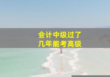 会计中级过了几年能考高级