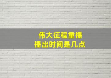 伟大征程重播播出时间是几点