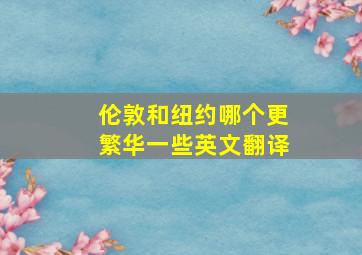 伦敦和纽约哪个更繁华一些英文翻译