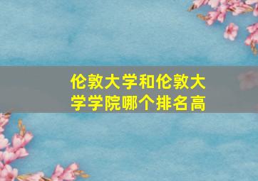 伦敦大学和伦敦大学学院哪个排名高