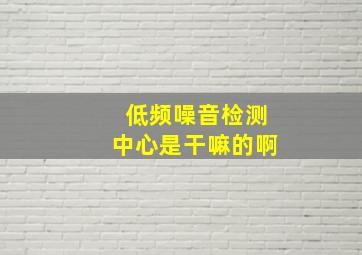 低频噪音检测中心是干嘛的啊