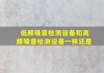 低频噪音检测设备和高频噪音检测设备一样还是