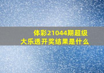 体彩21044期超级大乐透开奖结果是什么